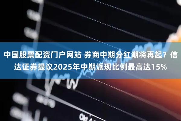 中国股票配资门户网站 券商中期分红潮将再起？信达证券提议2025年中期派现比例最高达15%