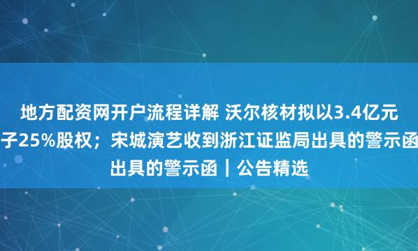 地方配资网开户流程详解 沃尔核材拟以3.4亿元收购长园电子25%股权；宋城演艺收到浙江证监局出具的警示函｜公告精选