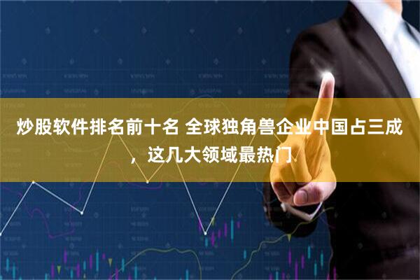 炒股软件排名前十名 全球独角兽企业中国占三成，这几大领域最热门