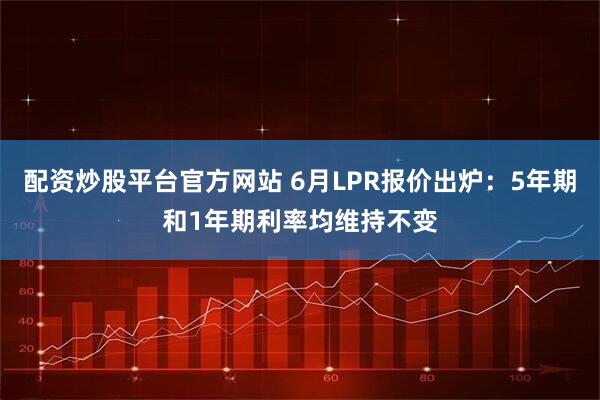 配资炒股平台官方网站 6月LPR报价出炉：5年期和1年期利率均维持不变