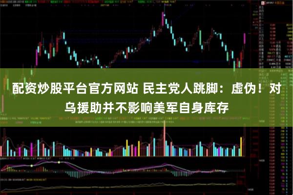 配资炒股平台官方网站 民主党人跳脚：虚伪！对乌援助并不影响美军自身库存