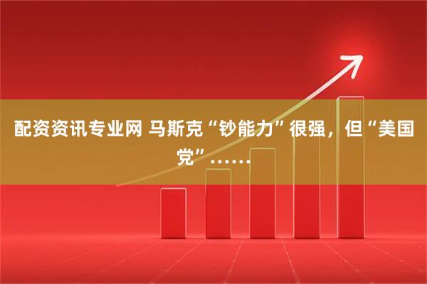 配资资讯专业网 马斯克“钞能力”很强，但“美国党”……