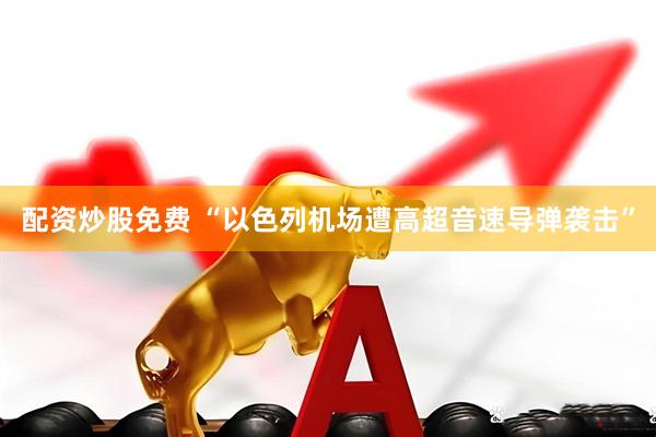 配资炒股免费 “以色列机场遭高超音速导弹袭击”