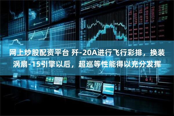 网上炒股配资平台 歼-20A进行飞行彩排，换装涡扇-15引擎以后，超巡等性能得以充分发挥