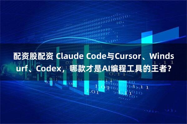 配资股配资 Claude Code与Cursor、Windsurf、Codex，哪款才是AI编程工具的王者？