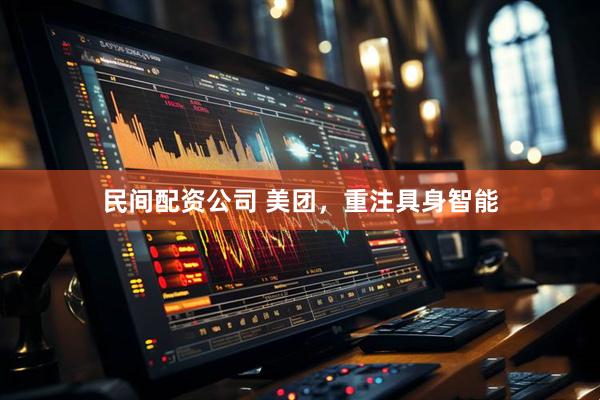 民间配资公司 美团，重注具身智能