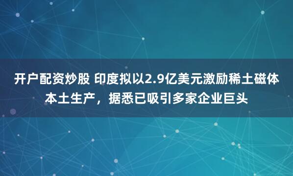开户配资炒股 印度拟以2.9亿美元激励稀土磁体本土生产，据悉已吸引多家企业巨头