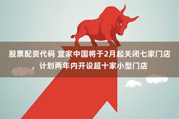 股票配资代码 宜家中国将于2月起关闭七家门店，计划两年内开设超十家小型门店