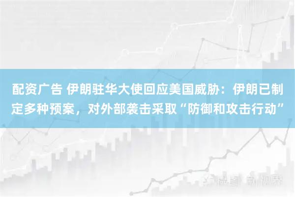 配资广告 伊朗驻华大使回应美国威胁：伊朗已制定多种预案，对外部袭击采取“防御和攻击行动”