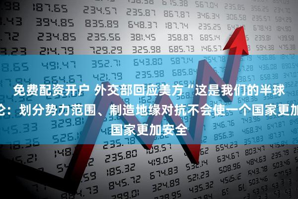 免费配资开户 外交部回应美方“这是我们的半球”言论：划分势力范围、制造地缘对抗不会使一个国家更加安全