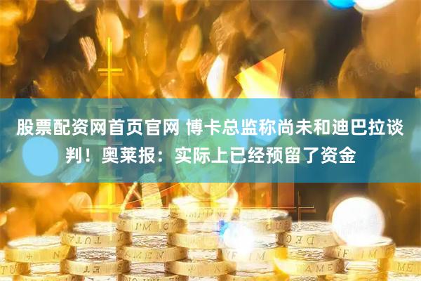 股票配资网首页官网 博卡总监称尚未和迪巴拉谈判！奥莱报：实际上已经预留了资金