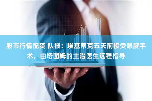 股市行情配资 队报：埃基蒂克五天前接受跟腱手术，由塔图姆的主治医生远程指导
