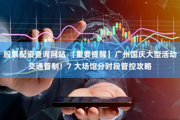 股票配资查询网站 【重要提醒】广州国庆大型活动交通管制！7 大场馆分时段管控攻略
