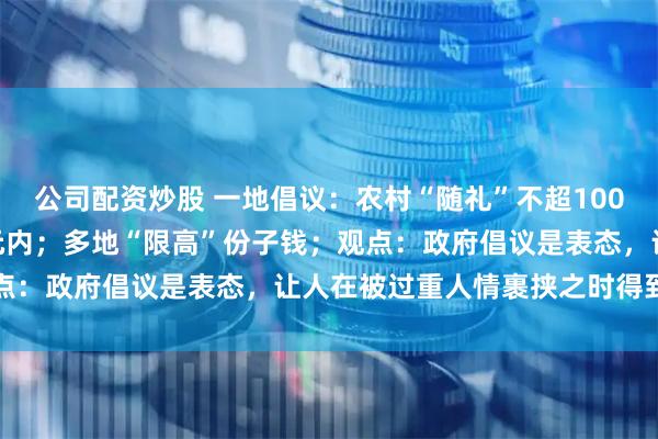 公司配资炒股 一地倡议：农村“随礼”不超100元，酒席费用每桌800元内；多地“限高”份子钱；观点：政府倡议是表态，让人在被过重人情裹挟之时得到支持
